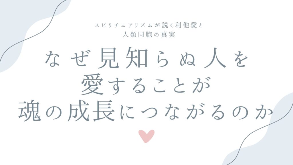 なぜ見知らぬ人を愛することが魂の成長につながるのか——スピリチュアリズムが説く利他愛と人類同胞の真実