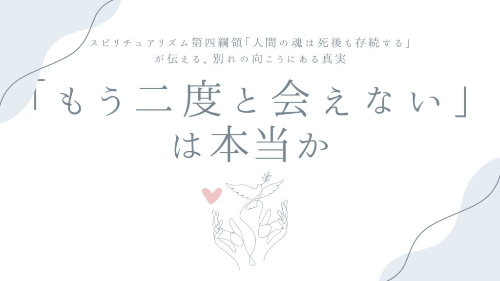 「もう二度と会えない」は本当か——スピリチュアリズム第四綱領「人間の魂は死後も存続する」が伝える、別れの向こうにある真実