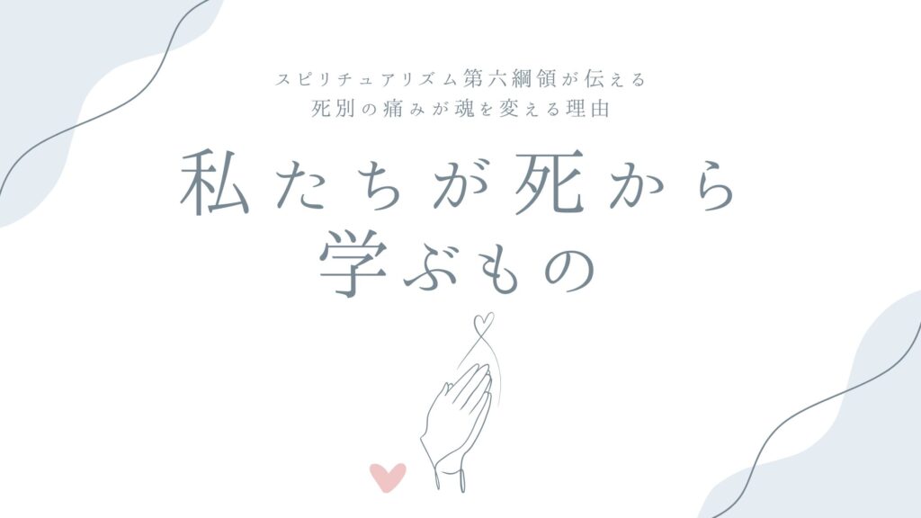 私たちが死から学ぶもの——スピリチュアリズム第六綱領「善悪にかかわらず全ての行いには相応の報いが生じる」が伝える、死別の痛みが魂を変える理由