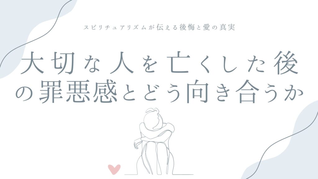 大切な人を亡くした後の罪悪感とどう向き合うか——スピリチュアリズムが伝える、後悔と愛の真実