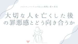 大切な人を亡くした後の罪悪感とどう向き合うか——スピリチュアリズムが伝える、後悔と愛の真実
