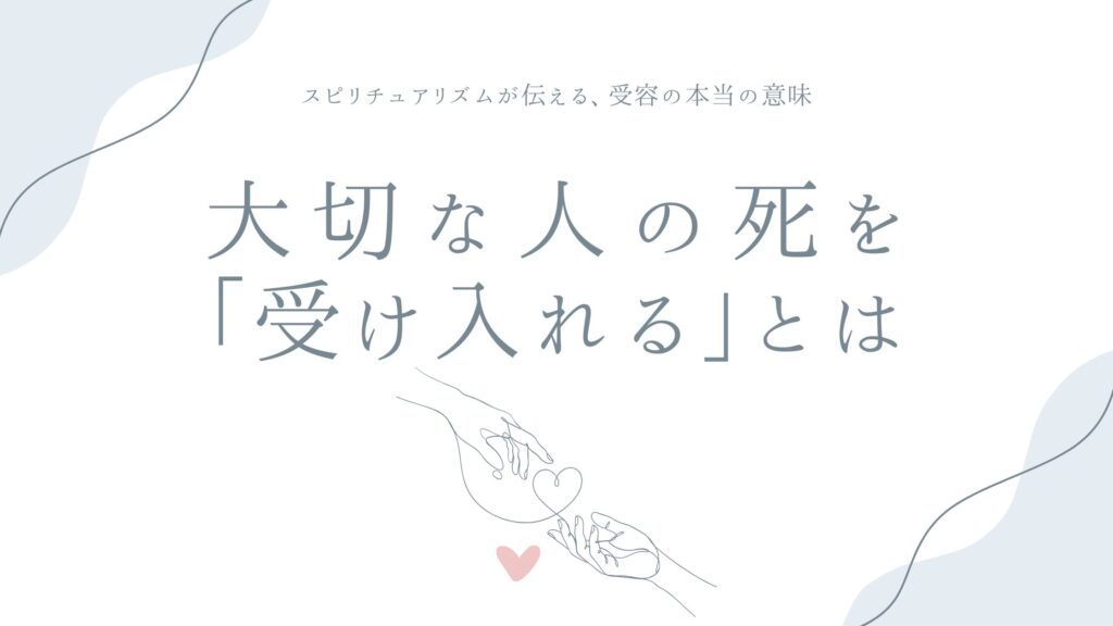 大切な人の死を「受け入れる」とはどういうことか——スピリチュアリズムが伝える、受容の本当の意味