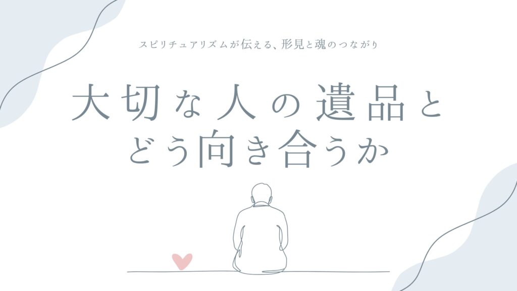 大切な人の遺品とどう向き合うか——スピリチュアリズムが伝える、形見と魂のつながり