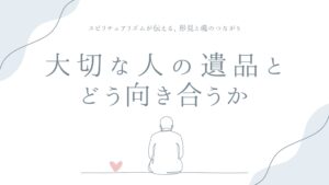 大切な人の遺品とどう向き合うか——スピリチュアリズムが伝える、形見と魂のつながり