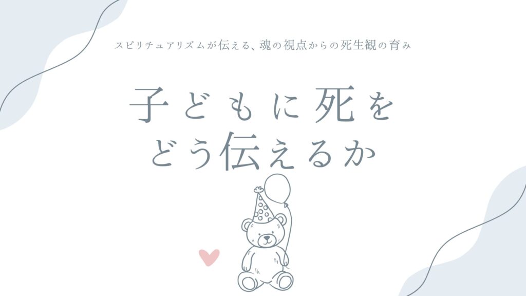 子どもに死をどう伝えるか——スピリチュアリズムが伝える、魂の視点からの死生観の育み方