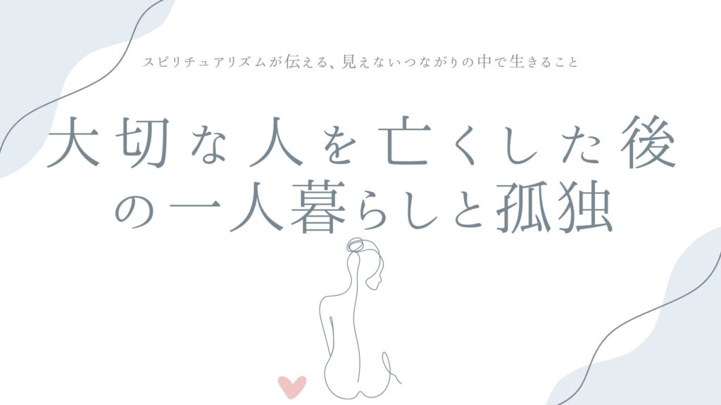 大切な人を亡くした後の一人暮らしと孤独——スピリチュアリズムが伝える、見えないつながりの中で生きること