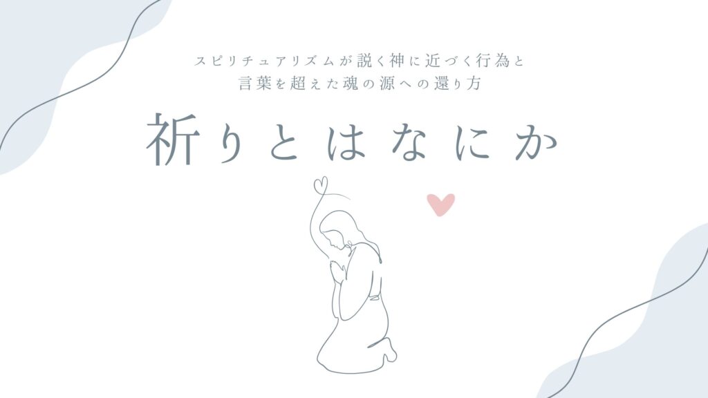 祈りとはなにか——スピリチュアリズムが説く神に近づく行為と、言葉を超えた魂の源への還り方