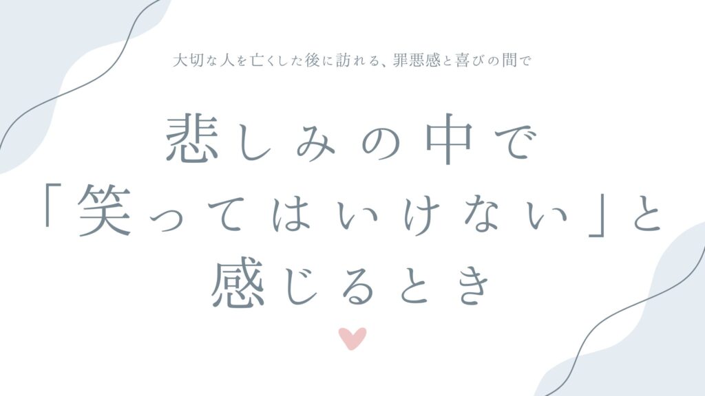 悲しみの中で「笑ってはいけない」と感じるとき——大切な人を亡くした後に訪れる、罪悪感と喜びの間で
