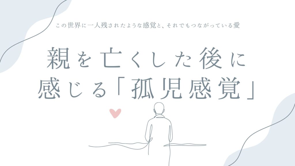 親を亡くした後に感じる「孤児感覚」について——この世界に一人残されたような感覚と、それでもつながっている愛