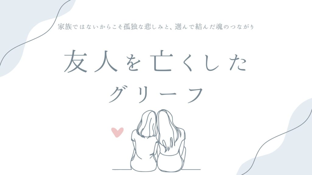 友人を亡くしたグリーフ——家族ではないからこそ孤独な悲しみと、選んで結んだ魂のつながり